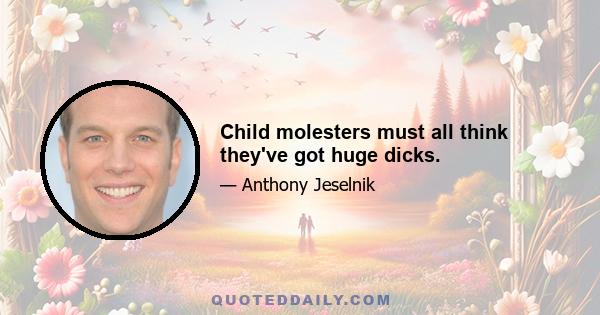 Child molesters must all think they've got huge dicks.