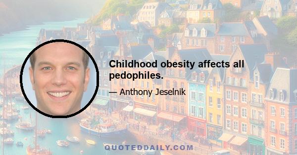 Childhood obesity affects all pedophiles.