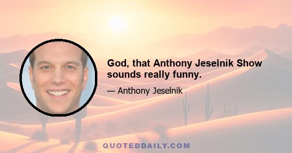 God, that Anthony Jeselnik Show sounds really funny.