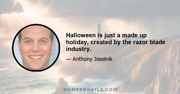 Halloween is just a made up holiday, created by the razor blade industry.