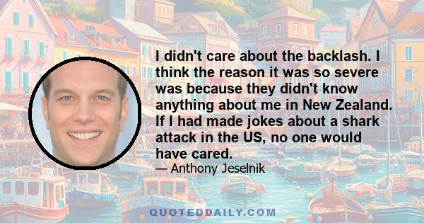 I didn't care about the backlash. I think the reason it was so severe was because they didn't know anything about me in New Zealand. If I had made jokes about a shark attack in the US, no one would have cared.