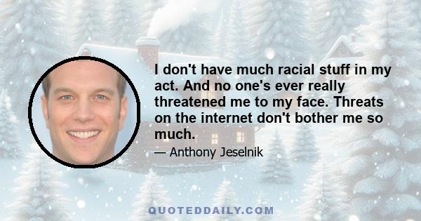 I don't have much racial stuff in my act. And no one's ever really threatened me to my face. Threats on the internet don't bother me so much.