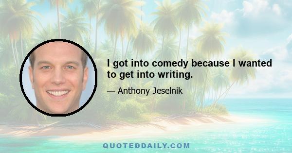 I got into comedy because I wanted to get into writing.