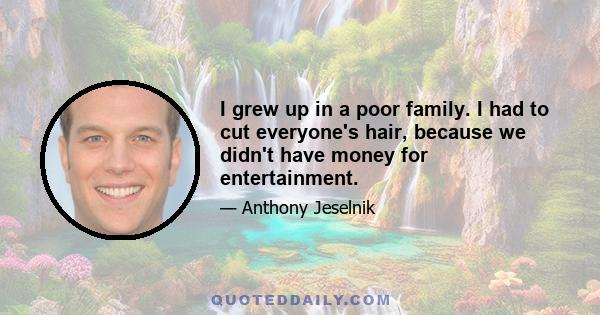 I grew up in a poor family. I had to cut everyone's hair, because we didn't have money for entertainment.