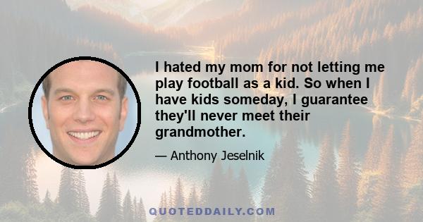 I hated my mom for not letting me play football as a kid. So when I have kids someday, I guarantee they'll never meet their grandmother.