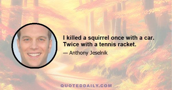 I killed a squirrel once with a car. Twice with a tennis racket.