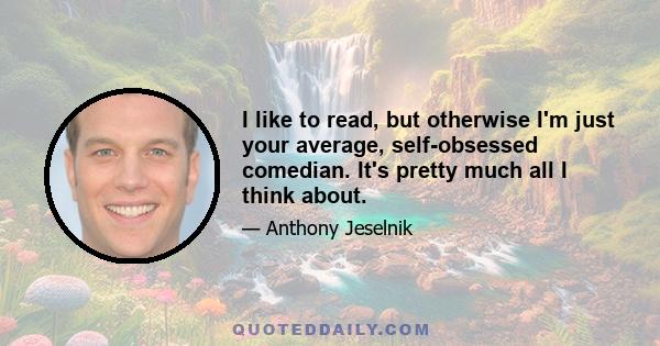 I like to read, but otherwise I'm just your average, self-obsessed comedian. It's pretty much all I think about.