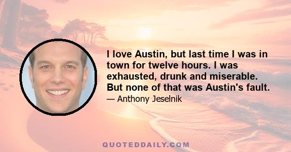 I love Austin, but last time I was in town for twelve hours. I was exhausted, drunk and miserable. But none of that was Austin's fault.