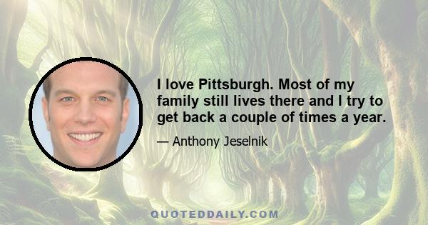 I love Pittsburgh. Most of my family still lives there and I try to get back a couple of times a year.