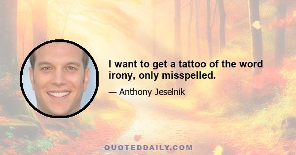 I want to get a tattoo of the word irony, only misspelled.