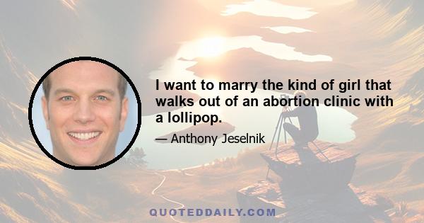 I want to marry the kind of girl that walks out of an abortion clinic with a lollipop.