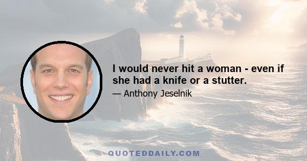 I would never hit a woman - even if she had a knife or a stutter.