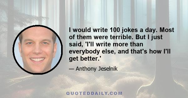 I would write 100 jokes a day. Most of them were terrible. But I just said, 'I'll write more than everybody else, and that's how I'll get better.'