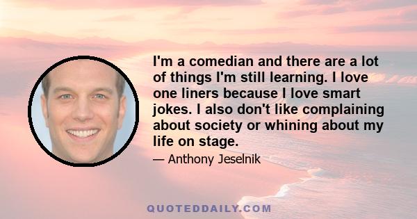 I'm a comedian and there are a lot of things I'm still learning. I love one liners because I love smart jokes. I also don't like complaining about society or whining about my life on stage.