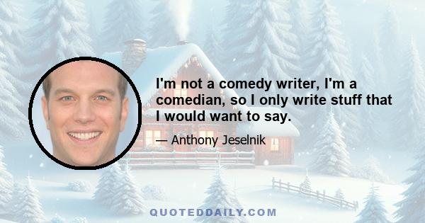 I'm not a comedy writer, I'm a comedian, so I only write stuff that I would want to say.