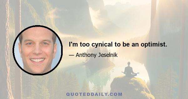 I'm too cynical to be an optimist.