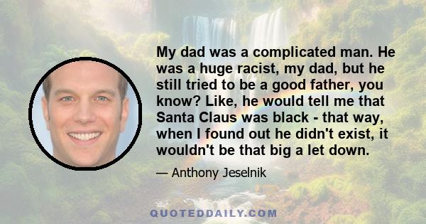 My dad was a complicated man. He was a huge racist, my dad, but he still tried to be a good father, you know? Like, he would tell me that Santa Claus was black - that way, when I found out he didn't exist, it wouldn't