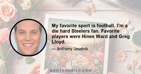 My favorite sport is football. I'm a die hard Steelers fan. Favorite players were Hines Ward and Greg Lloyd.