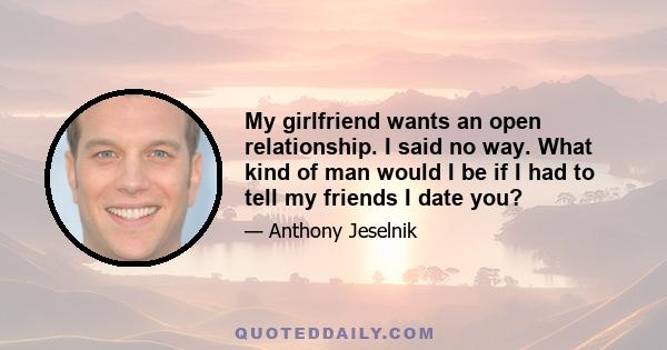 My girlfriend wants an open relationship. I said no way. What kind of man would I be if I had to tell my friends I date you?