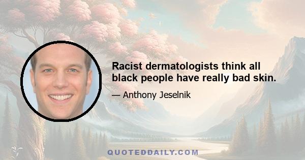 Racist dermatologists think all black people have really bad skin.