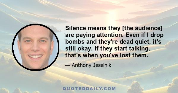 Silence means they [the audience] are paying attention. Even if I drop bombs and they're dead quiet, it's still okay. If they start talking, that's when you've lost them.