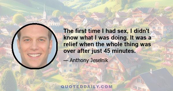 The first time I had sex, I didn't know what I was doing. It was a relief when the whole thing was over after just 45 minutes.