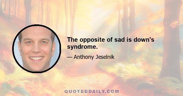 The opposite of sad is down's syndrome.