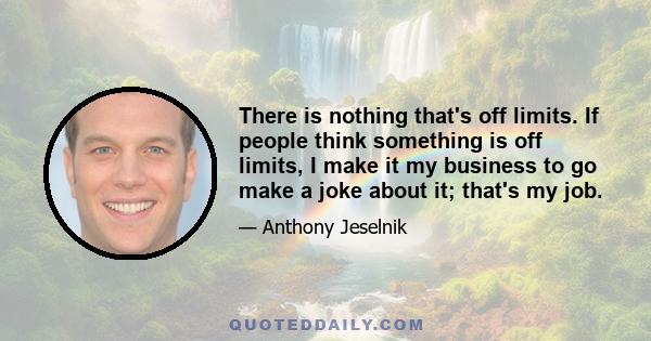 There is nothing that's off limits. If people think something is off limits, I make it my business to go make a joke about it; that's my job.