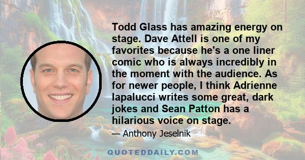 Todd Glass has amazing energy on stage. Dave Attell is one of my favorites because he's a one liner comic who is always incredibly in the moment with the audience. As for newer people, I think Adrienne Iapalucci writes