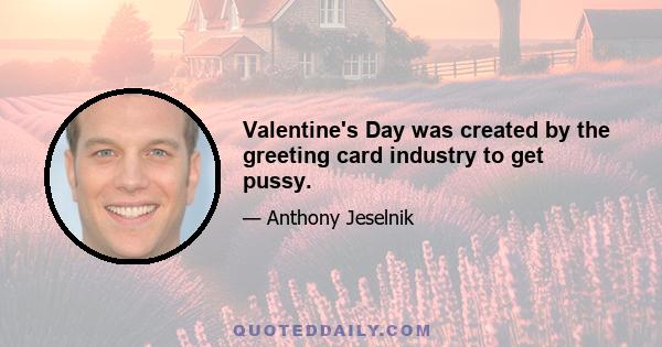 Valentine's Day was created by the greeting card industry to get pussy.