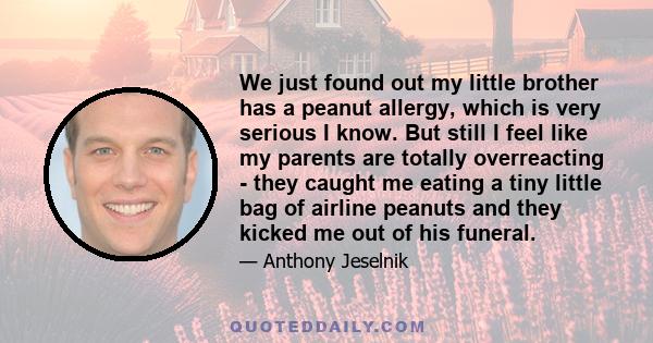 We just found out my little brother has a peanut allergy, which is very serious I know. But still I feel like my parents are totally overreacting - they caught me eating a tiny little bag of airline peanuts and they