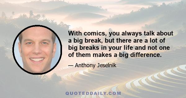 With comics, you always talk about a big break, but there are a lot of big breaks in your life and not one of them makes a big difference.