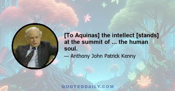 [To Aquinas] the intellect [stands] at the summit of ... the human soul.