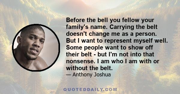 Before the bell you fellow your family's name. Carrying the belt doesn't change me as a person. But I want to represent myself well. Some people want to show off their belt - but I'm not into that nonsense. I am who I