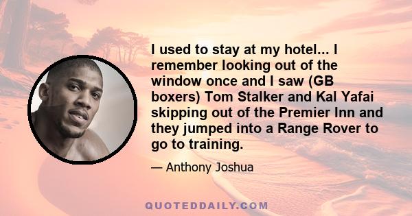 I used to stay at my hotel... I remember looking out of the window once and I saw (GB boxers) Tom Stalker and Kal Yafai skipping out of the Premier Inn and they jumped into a Range Rover to go to training.