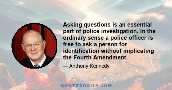 Asking questions is an essential part of police investigation. In the ordinary sense a police officer is free to ask a person for identification without implicating the Fourth Amendment.