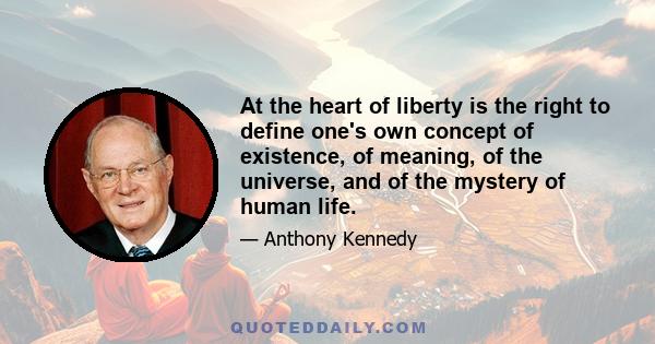 At the heart of liberty is the right to define one's own concept of existence, of meaning, of the universe, and of the mystery of human life.