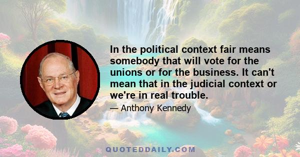 In the political context fair means somebody that will vote for the unions or for the business. It can't mean that in the judicial context or we're in real trouble.