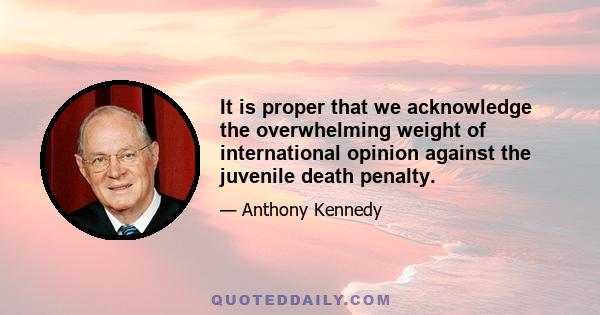 It is proper that we acknowledge the overwhelming weight of international opinion against the juvenile death penalty.