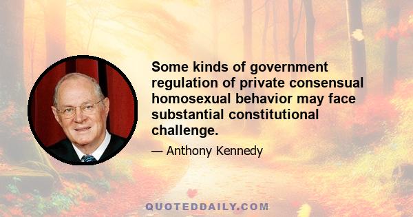 Some kinds of government regulation of private consensual homosexual behavior may face substantial constitutional challenge.