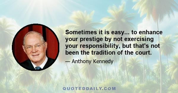 Sometimes it is easy... to enhance your prestige by not exercising your responsibility, but that's not been the tradition of the court.