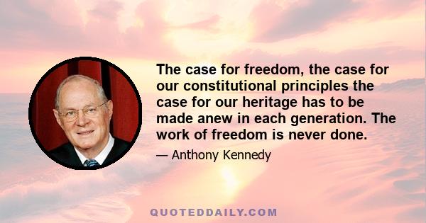 The case for freedom, the case for our constitutional principles the case for our heritage has to be made anew in each generation. The work of freedom is never done.