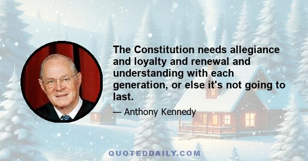 The Constitution needs allegiance and loyalty and renewal and understanding with each generation, or else it's not going to last.