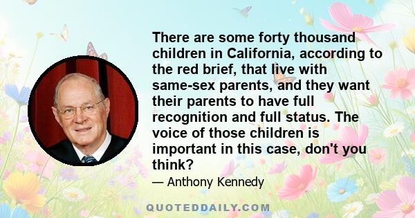 There are some forty thousand children in California, according to the red brief, that live with same-sex parents, and they want their parents to have full recognition and full status. The voice of those children is