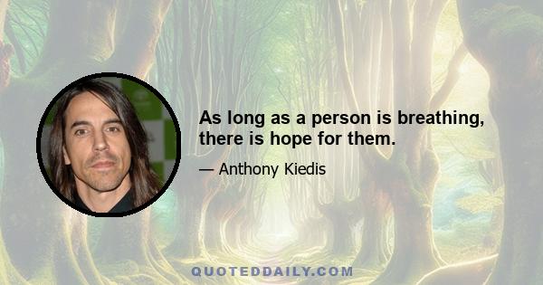 As long as a person is breathing, there is hope for them.