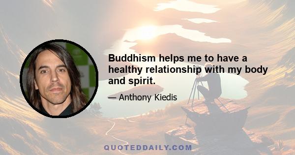 Buddhism helps me to have a healthy relationship with my body and spirit.