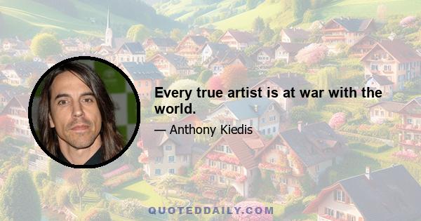 Every true artist is at war with the world.