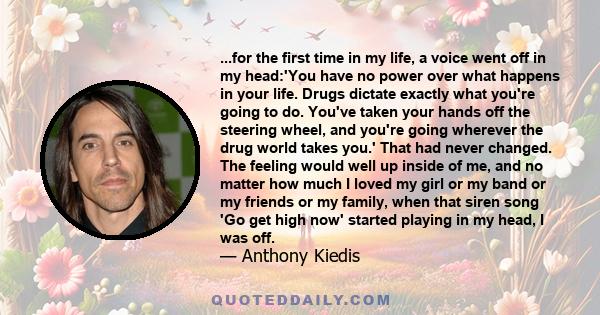 ...for the first time in my life, a voice went off in my head:'You have no power over what happens in your life. Drugs dictate exactly what you're going to do. You've taken your hands off the steering wheel, and you're