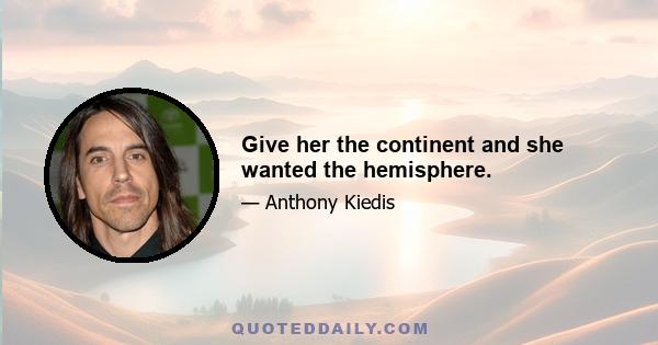 Give her the continent and she wanted the hemisphere.