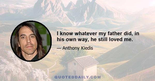 I know whatever my father did, in his own way, he still loved me.